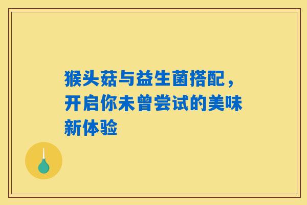 猴头菇与益生菌搭配，开启你未曾尝试的美味新体验