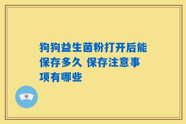 狗狗益生菌粉打开后能保存多久 保存注意事项有哪些 狗狗益生菌粉打开后能保存多久 保存注意事项有哪些