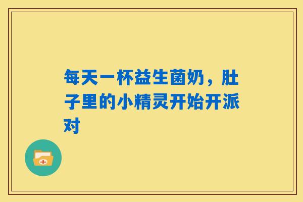 每天一杯益生菌奶,肚子里的小精灵开始开派对 每天一杯益生菌奶,肚子里的小精灵开始开派对