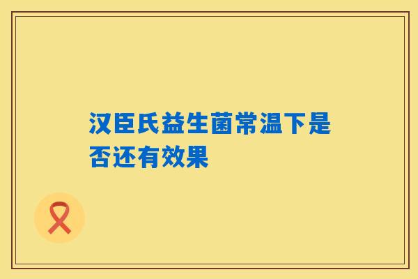 汉臣氏益生菌常温下是否还有效果