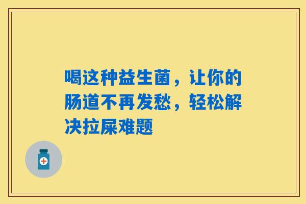 喝这种益生菌,让你的肠道不再发愁,轻松解决拉屎难题 喝这种益生菌,让你的肠道不再发愁,轻松解决拉屎难题
