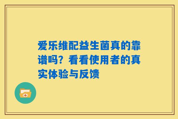 爱乐维配益生菌真的靠谱吗？看看使用者的真实体验与反馈