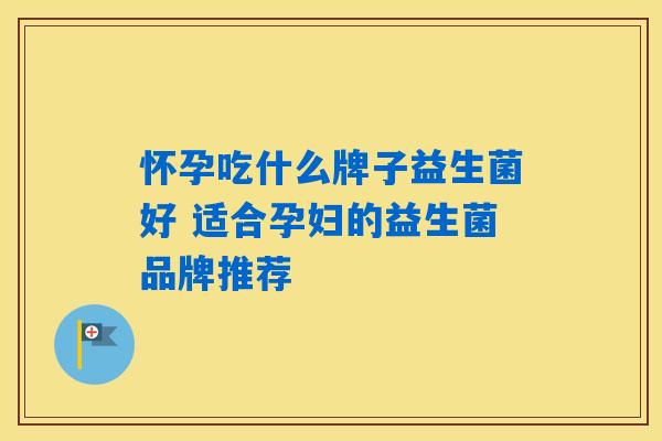 怀孕吃什么牌子益生菌好 适合孕妇的益生菌品牌推荐