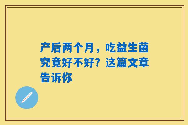 产后两个月,吃益生菌究竟好不好?这篇文章告诉你 产后两个月,吃益生菌究竟好不好?这篇文章告诉你