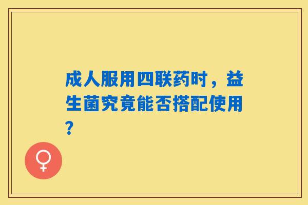 成人服用四联药时,益生菌究竟能否搭配使用? 成人服用四联药时,益生菌究竟能否搭配使用?