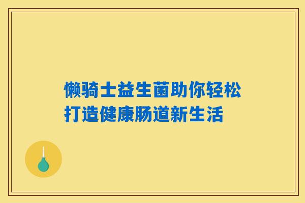 懒骑士益生菌助你轻松打造健康肠道新生活