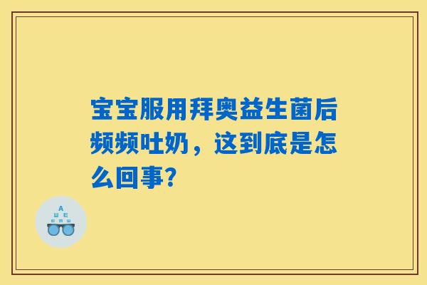宝宝服用拜奥益生菌后频频吐奶，这到底是怎么回事？