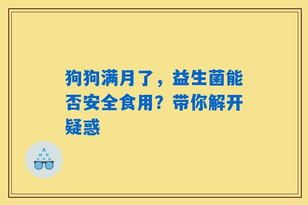 狗狗满月了,益生菌能否安全食用?带你解开疑惑 狗狗满月了,益生菌能否安全食用?带你解开疑惑