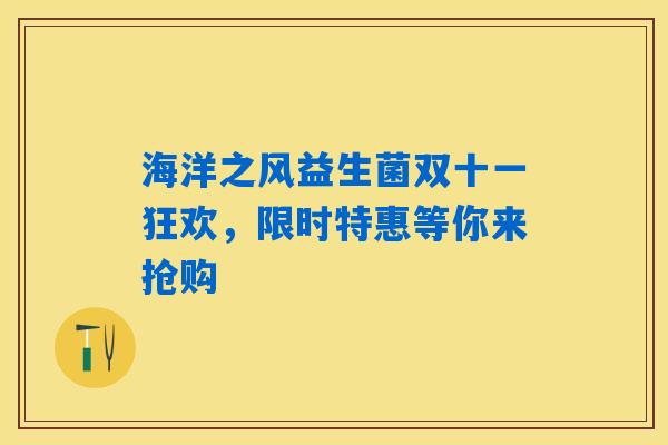 海洋之风益生菌双十一狂欢,限时特惠等你来抢购 海洋之风益生菌双十一狂欢,限时特惠等你来抢购