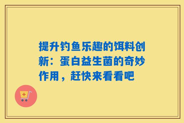 提升钓鱼乐趣的饵料创新：蛋白益生菌的奇妙作用，赶快来看看吧