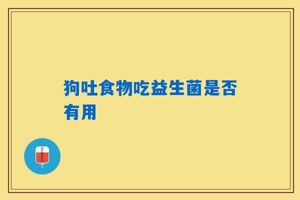 狗吐食物吃益生菌是否有用 狗吐食物吃益生菌是否有用