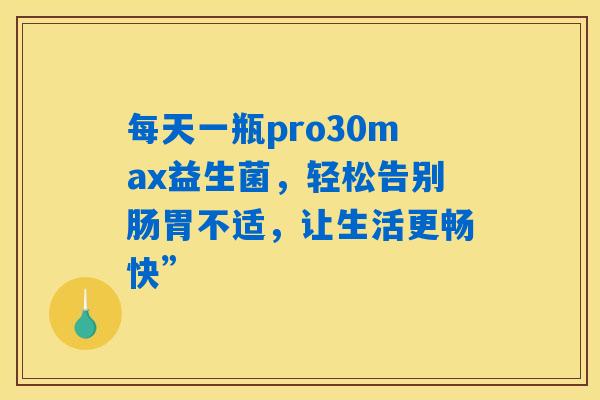 每天一瓶pro30max益生菌,轻松告别肠胃不适,让生活更畅快” 每天一瓶pro30max益生菌,轻松告别肠胃不适,让生活更畅快”