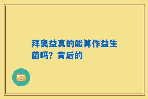 拜奥益真的能算作益生菌吗？背后的