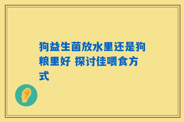狗益生菌放水里还是狗粮里好 探讨佳喂食方式 狗益生菌放水里还是狗粮里好 探讨佳喂食方式