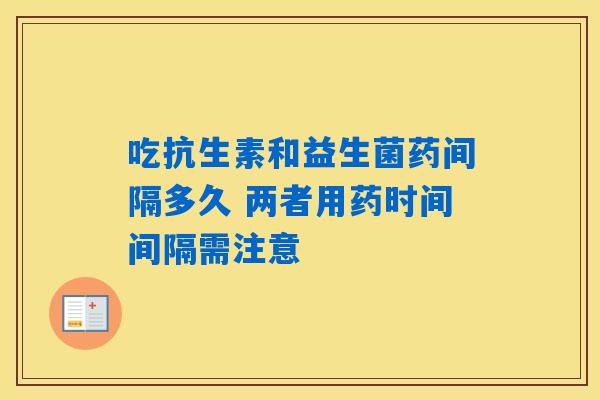 吃抗生素和益生菌药间隔多久 两者用药时间间隔需注意 吃抗生素和益生菌药间隔多久 两者用药时间间隔需注意