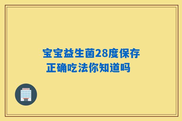 宝宝益生菌28度保存 正确吃法你知道吗 宝宝益生菌28度保存 正确吃法你知道吗