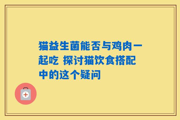 猫益生菌能否与鸡肉一起吃 探讨猫饮食搭配中的这个疑问
