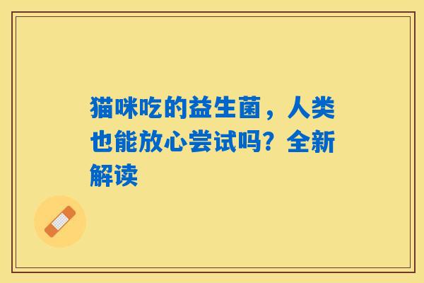 猫咪吃的益生菌,人类也能放心尝试吗?全新解读 猫咪吃的益生菌,人类也能放心尝试吗?全新解读