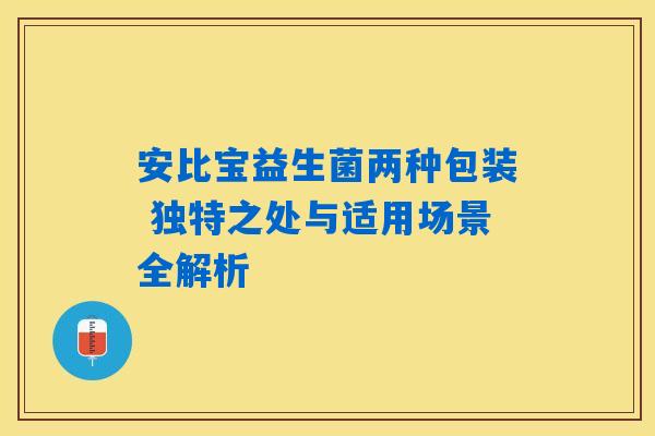安比宝益生菌两种包装 独特之处与适用场景全解析 安比宝益生菌两种包装 独特之处与适用场景全解析