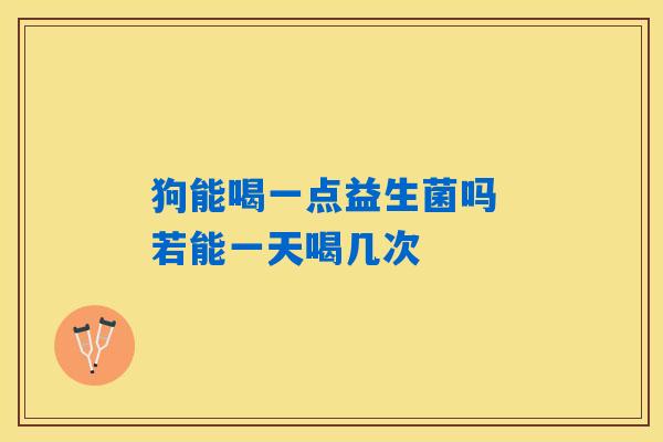 狗能喝一点益生菌吗 若能一天喝几次 狗能喝一点益生菌吗 若能一天喝几次