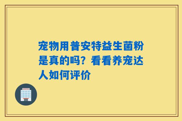 宠物用普安特益生菌粉是真的吗?看看养宠达人如何评价 宠物用普安特益生菌粉是真的吗?看看养宠达人如何评价