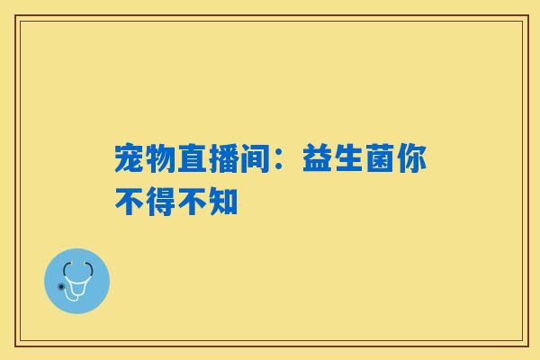 宠物直播间:益生菌你不得不知 宠物直播间:益生菌你不得不知