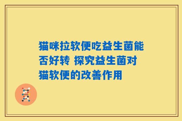 猫咪拉软便吃益生菌能否好转 探究益生菌对猫软便的改善作用