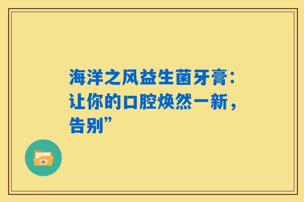 海洋之风益生菌牙膏：让你的口腔焕然一新，告别”