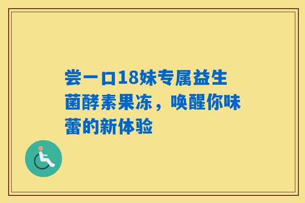 尝一口18妹专属益生菌酵素果冻,唤醒你味蕾的新体验 尝一口18妹专属益生菌酵素果冻,唤醒你味蕾的新体验