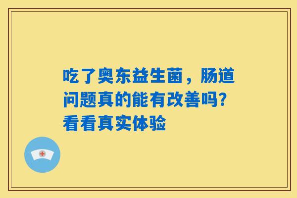 吃了奥东益生菌,肠道问题真的能有改善吗?看看真实体验 吃了奥东益生菌,肠道问题真的能有改善吗?看看真实体验