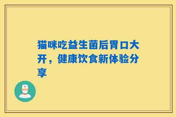 猫咪吃益生菌后胃口大开,健康饮食新体验分享 猫咪吃益生菌后胃口大开,健康饮食新体验分享