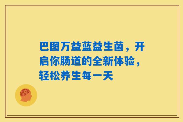 巴图万益蓝益生菌，开启你肠道的全新体验，轻松养生每一天