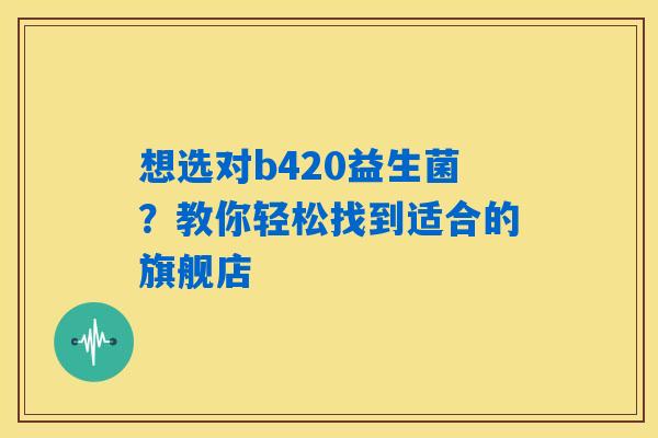 想选对b420益生菌？教你轻松找到适合的旗舰店