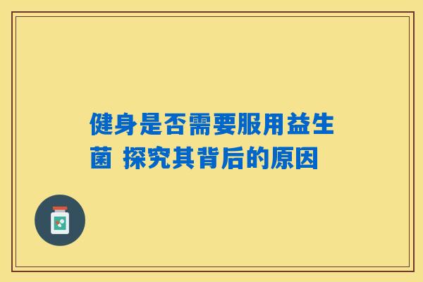 健身是否需要服用益生菌 探究其背后的原因