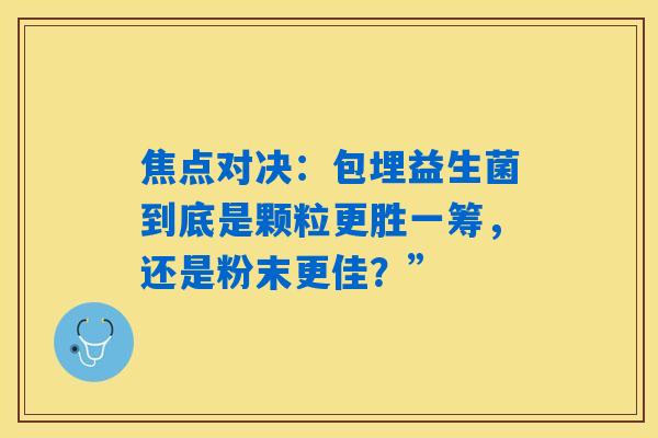 焦点对决:包埋益生菌到底是颗粒更胜一筹,还是粉末更佳?” 焦点对决:包埋益生菌到底是颗粒更胜一筹,还是粉末更佳?”