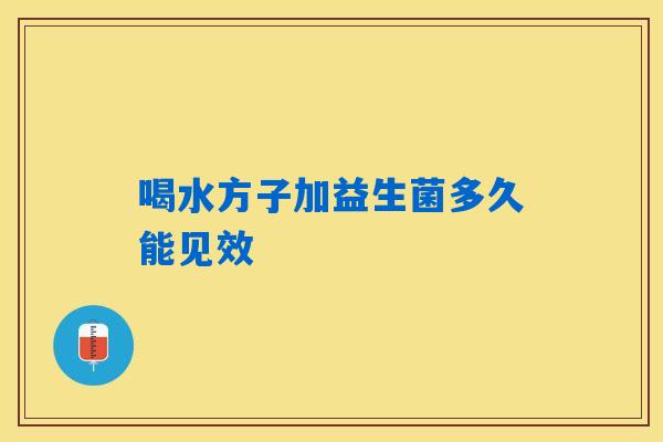 喝水方子加益生菌多久能见效