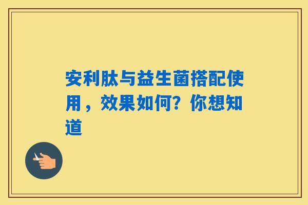 安利肽与益生菌搭配使用，效果如何？你想知道