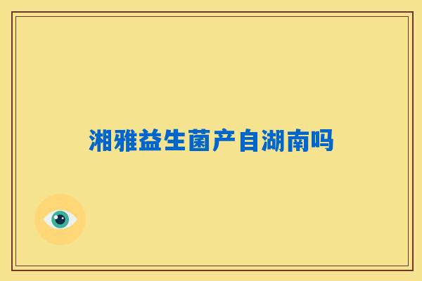 湘雅益生菌产自湖南吗 湘雅益生菌产自湖南吗
