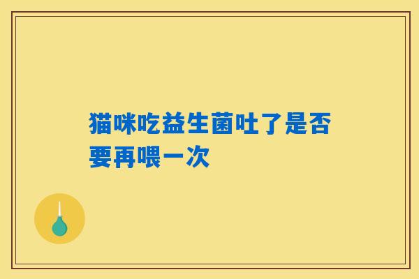 猫咪吃益生菌吐了是否要再喂一次