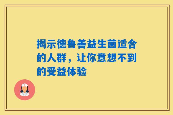 详细阅读:揭示德鲁善益生菌适合的人群,让你意想不到的受益体验 揭示德鲁善益生菌适合的人群,让你意想不到的受益体验
