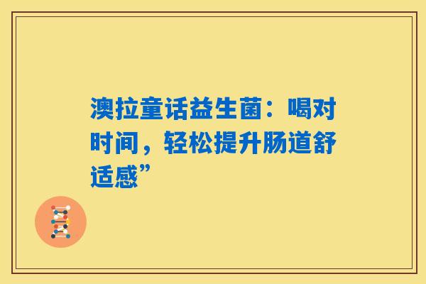 澳拉童话益生菌：喝对时间，轻松提升肠道舒适感”
