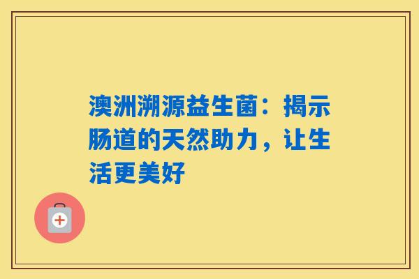 澳洲溯源益生菌：揭示肠道的天然助力，让生活更美好