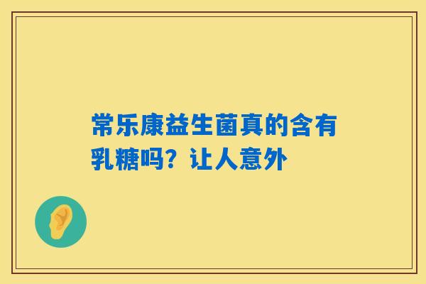 常乐康益生菌真的含有乳糖吗？让人意外