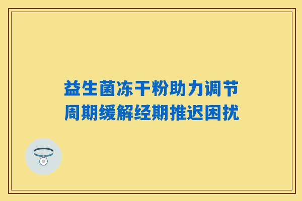 益生菌冻干粉助力调节周期缓解经期推迟困扰