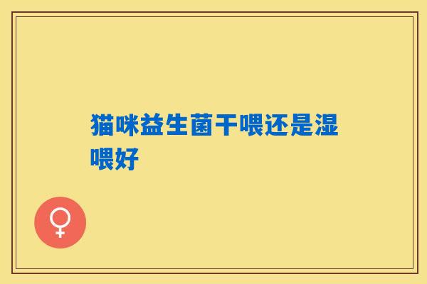 猫咪益生菌干喂还是湿喂好