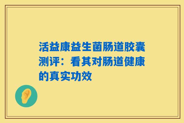 活益康益生菌肠道胶囊测评：看其对肠道健康的真实功效