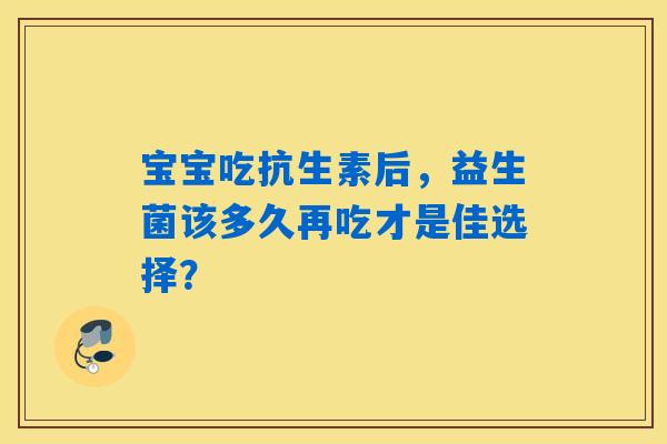 详细阅读:宝宝吃抗生素后,益生菌该多久再吃才是佳选择? 宝宝吃抗生素后,益生菌该多久再吃才是佳选择?