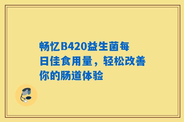 畅忆B420益生菌每日佳食用量，轻松改善你的肠道体验