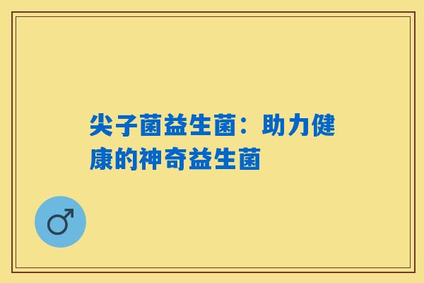 尖子菌益生菌:助力健康的神奇益生菌 尖子菌益生菌:助力健康的神奇益生菌