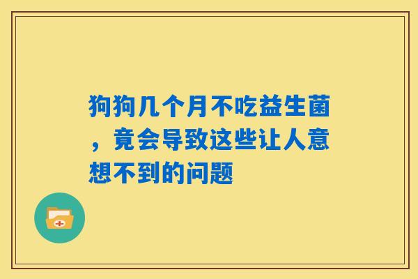 狗狗几个月不吃益生菌,竟会导致这些让人意想不到的问题 狗狗几个月不吃益生菌,竟会导致这些让人意想不到的问题